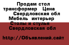  Продам стол трансформер › Цена ­ 4 300 - Свердловская обл. Мебель, интерьер » Столы и стулья   . Свердловская обл.